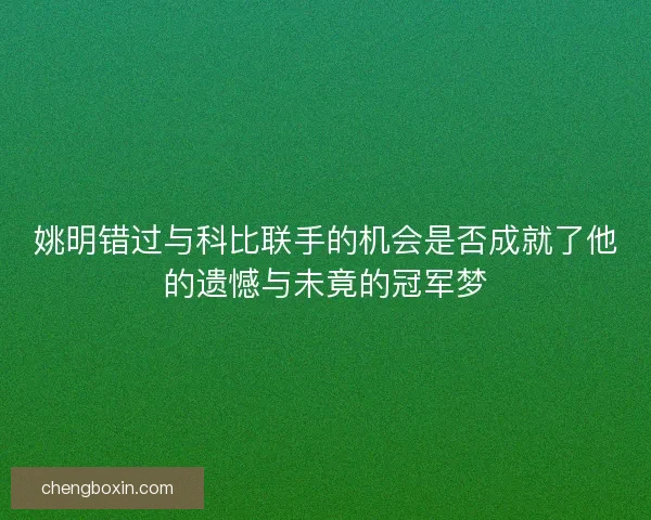 姚明错过与科比联手的机会是否成就了他的遗憾与未竟的冠军梦