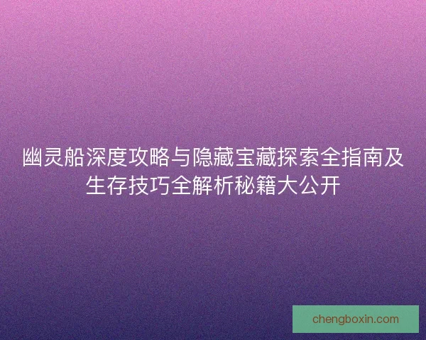 幽灵船深度攻略与隐藏宝藏探索全指南及生存技巧全解析秘籍大公开