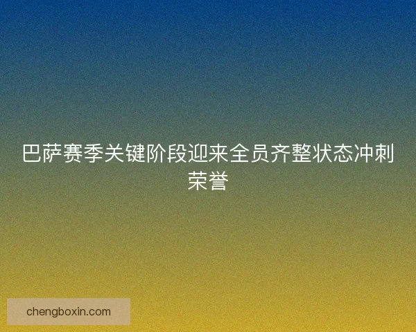 巴萨赛季关键阶段迎来全员齐整状态冲刺荣誉