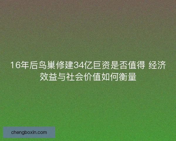 16年后鸟巢修建34亿巨资是否值得 经济效益与社会价值如何衡量