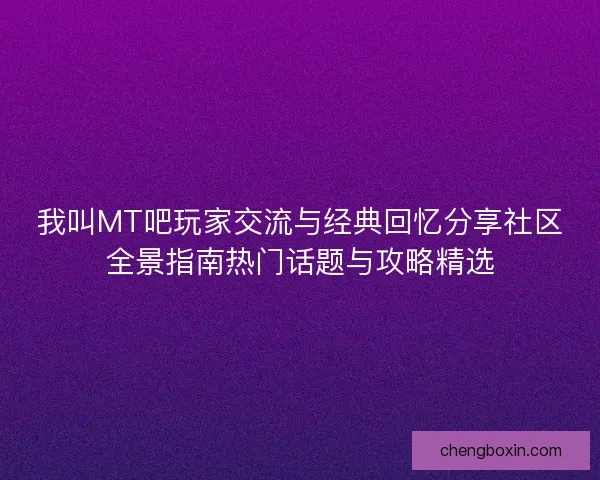 我叫MT吧玩家交流与经典回忆分享社区全景指南热门话题与攻略精选